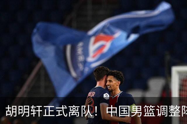 胡明轩正式离队！中国男篮调整阵容，MVP归队